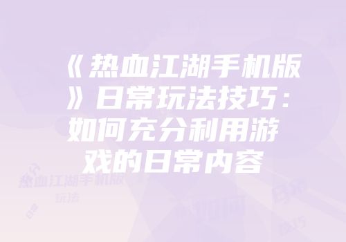 《热血江湖手机版》日常玩法技巧：如何充分利用游戏的日常内容