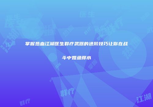 掌握热血江湖医生群疗武器的进阶技巧让你在战斗中如鱼得水