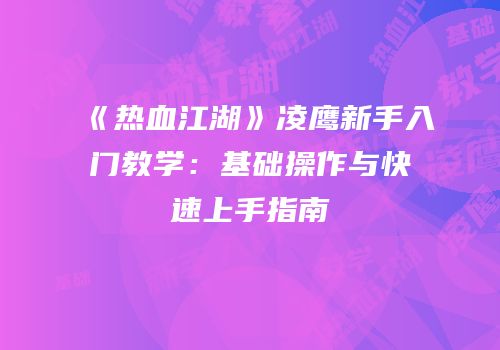 《热血江湖》凌鹰新手入门教学：基础操作与快速上手指南