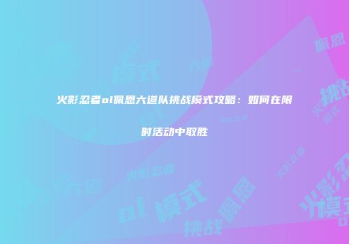 火影忍者ol佩恩六道队挑战模式攻略：如何在限时活动中取胜