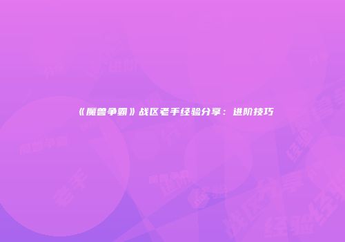 《魔兽争霸》战区老手经验分享：进阶技巧