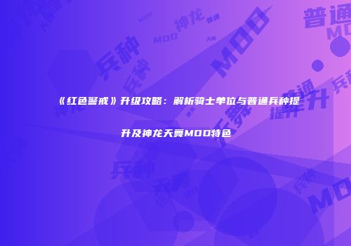 《红色警戒》升级攻略：解析骑士单位与普通兵种提升及神龙天舞MOD特色