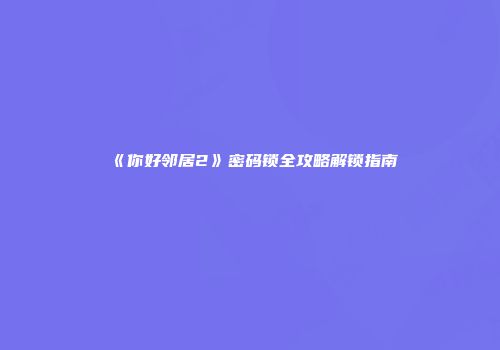 《你好邻居2》密码锁全攻略解锁指南