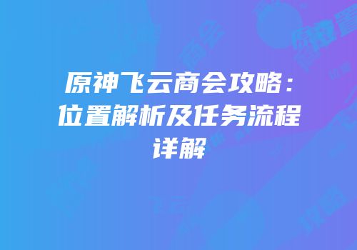 原神飞云商会攻略：位置解析及任务流程详解