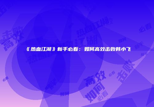 《热血江湖》新手必看：如何高效击败韩小飞