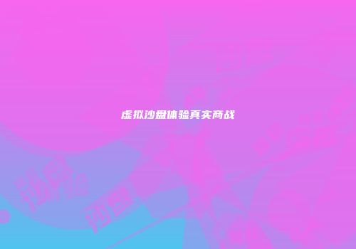 虚拟沙盘体验真实商战