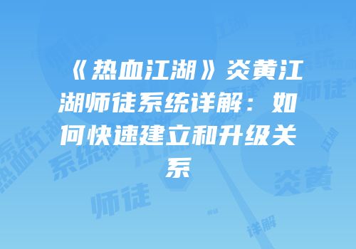 《热血江湖》炎黄江湖师徒系统详解：如何快速建立和升级关系