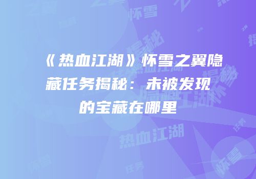 《热血江湖》怀雪之翼隐藏任务揭秘：未被发现的宝藏在哪里