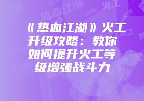 《热血江湖》火工升级攻略：教你如何提升火工等级增强战斗力