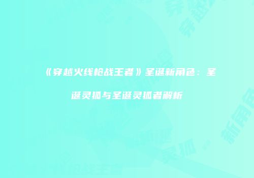 《穿越火线枪战王者》圣诞新角色：圣诞灵狐与圣诞灵狐者解析