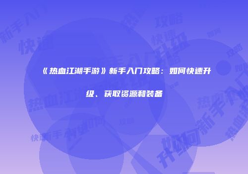 《热血江湖手游》新手入门攻略：如何快速升级、获取资源和装备