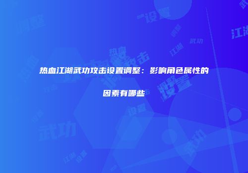 热血江湖武功攻击设置调整：影响角色属性的因素有哪些