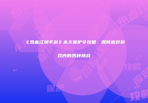 《热血江湖手游》永久保护令攻略：如何应对游戏内的各种挑战