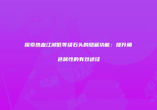 探索热血江湖低等级石头的隐藏功能：提升角色属性的有效途径