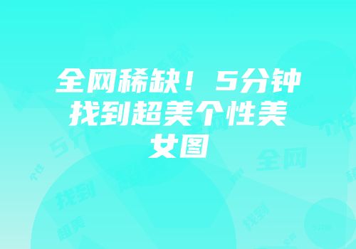 全网稀缺！5分钟找到超美个性美女图