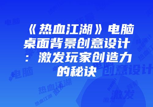 《热血江湖》电脑桌面背景创意设计:激发玩家创造力的秘诀