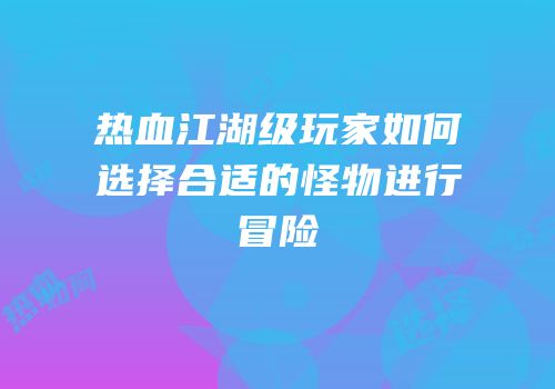 热血江湖级玩家如何选择合适的怪物进行冒险