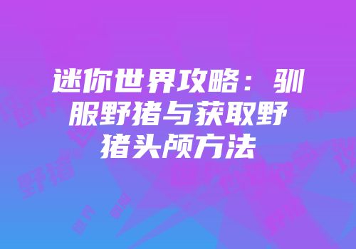 迷你世界攻略：驯服野猪与获取野猪头颅方法