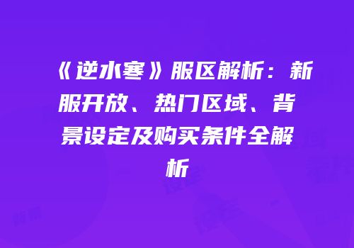 《逆水寒》服区解析：新服开放、热门区域、背景设定及购买条件全解析