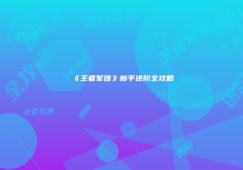 《王者军团》新手进阶全攻略