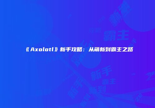 《Axolotl》新手攻略：从萌新到霸主之路