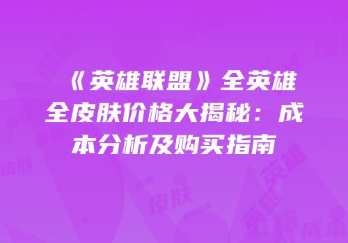 《英雄联盟》全英雄全皮肤价格大揭秘：成本分析及购买指南