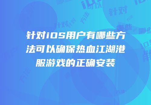 针对iOS用户有哪些方法可以确保热血江湖港服游戏的正确安装
