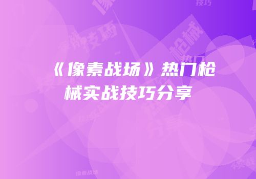 《像素战场》热门枪械实战技巧分享