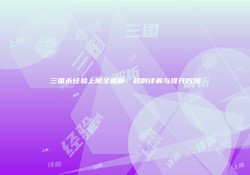 三国杀经验上限全解析：规则详解与提升方法
