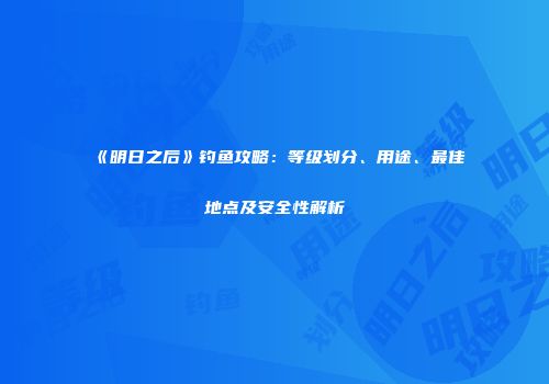 《明日之后》钓鱼攻略：等级划分、用途、最佳地点及安全性解析