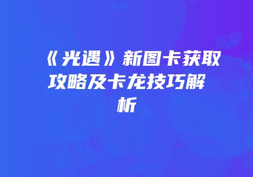 《光遇》新图卡获取攻略及卡龙技巧解析