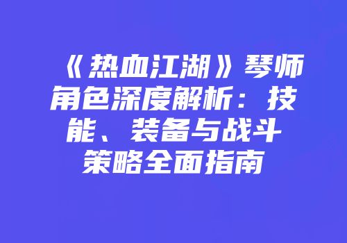 《热血江湖》琴师角色深度解析：技能、装备与战斗策略全面指南