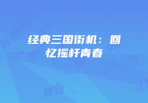 经典三国街机：回忆摇杆青春