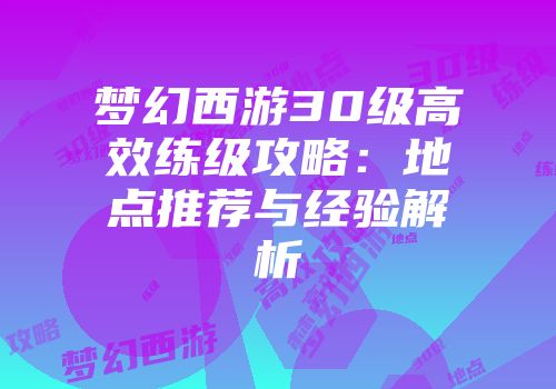 梦幻西游30级高效练级攻略：地点推荐与经验解析