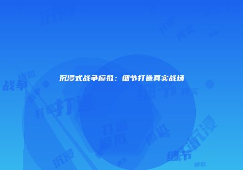 沉浸式战争模拟：细节打造真实战场
