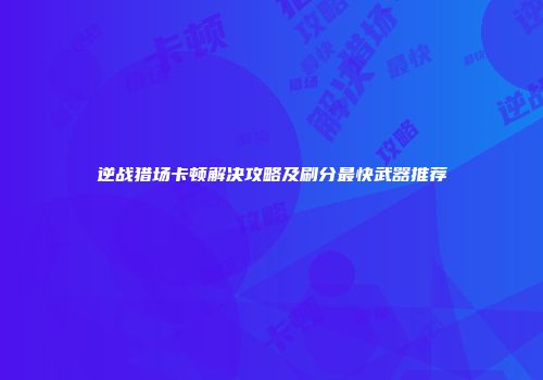 逆战猎场卡顿解决攻略及刷分最快武器推荐