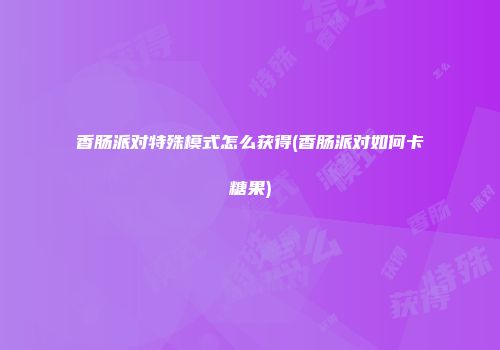 香肠派对特殊模式怎么获得(香肠派对如何卡糖果)