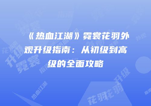 《热血江湖》霓裳花羽外观升级指南：从初级到高级的全面攻略