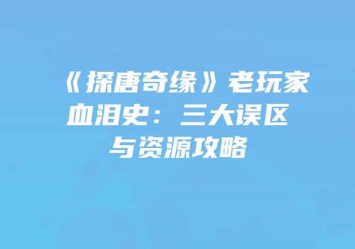 《探唐奇缘》老玩家血泪史：三大误区与资源攻略