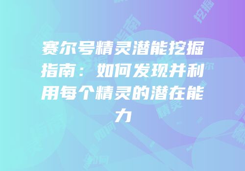 赛尔号精灵潜能挖掘指南：如何发现并利用每个精灵的潜在能力
