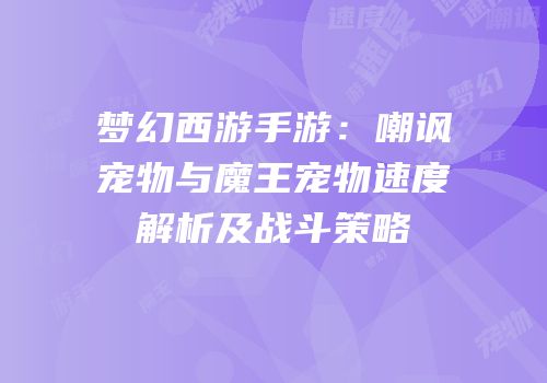 梦幻西游手游：嘲讽宠物与魔王宠物速度解析及战斗策略