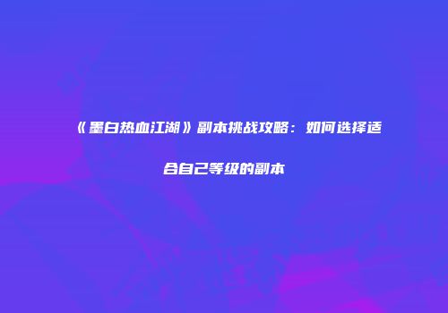 《墨白热血江湖》副本挑战攻略：如何选择适合自己等级的副本