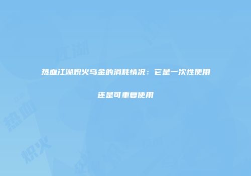 热血江湖炽火乌金的消耗情况：它是一次性使用还是可重复使用