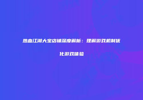 热血江湖大宝店铺深度解析：理解游戏机制优化游戏体验