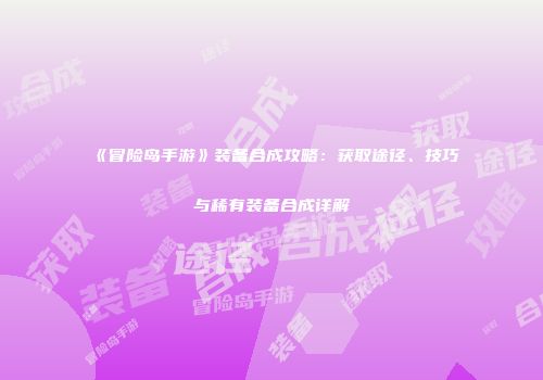 《冒险岛手游》装备合成攻略：获取途径、技巧与稀有装备合成详解
