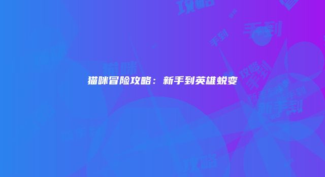 猫咪冒险攻略：新手到英雄蜕变