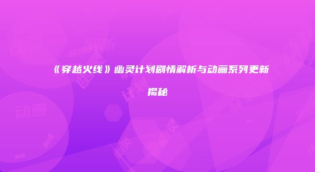 《穿越火线》幽灵计划剧情解析与动画系列更新揭秘