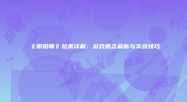 《阴阳师》拉条详解：游戏概念解析与实战技巧