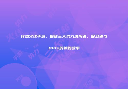 穿越火线手游：揭秘三大势力潜伏者、保卫者与Blitz的神秘故事
