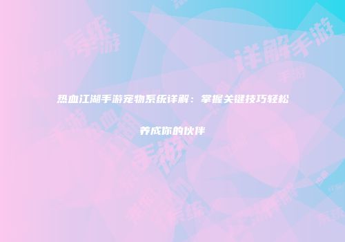 热血江湖手游宠物系统详解：掌握关键技巧轻松养成你的伙伴